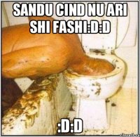 Sandu cind nu ari shi fashi:D:D :D:D