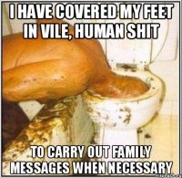 I have covered my feet in vile, human shit to carry out family messages when necessary