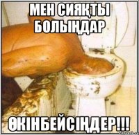 МЕН СИЯҚТЫ БОЛЫҢДАР ӨКІНБЕЙСІҢДЕР!!!