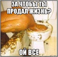 за чтобы ты продал жизнь? ой все