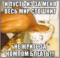 и пусть из за меня весь мир стошнит не жрите за компом блеать!!!