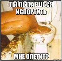 ты пытаешься испортить мне опетит?