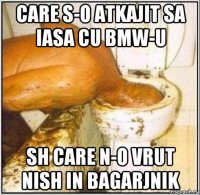 care s-o atkajit sa iasa cu bmw-u sh care n-o vrut nish in bagarjnik