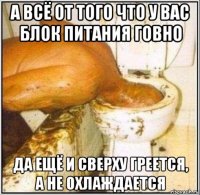 а всё от того что у вас блок питания говно да ещё и сверху греется, а не охлаждается