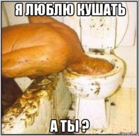 я люблю кушать а ты ?