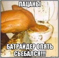 пацаны батрайдер опять сьебался!!!