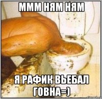 ммм ням ням я рафик вьебал говна=)