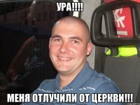 Ура!!!! меня отлучили от церкви!!!