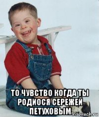  то чувство когда ты родиося сережей петуховым