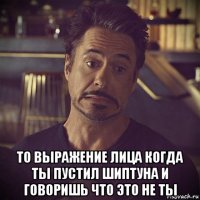  то выражение лица когда ты пустил шиптуна и говоришь что это не ты