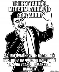 Ты кто такой? мЕлсим, гуляй, до свидания! зачем публикуешь большой картинка на форуме нашем? у тебя на усах еще манный каша)))