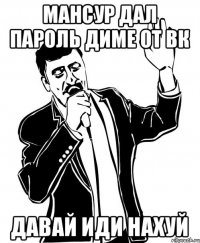 Мансур дал пароль Диме от вк давай иди нахуй