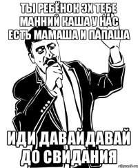 Ты ребёнок эх тебе манний каша у нас есть мамаша и папаша иди давайдавай до свидания