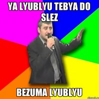 Ya lyublyu tebya do slez Bezuma lyublyu