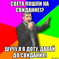 света пошли на свидание!? шучу,я в доту, давай до свидания!