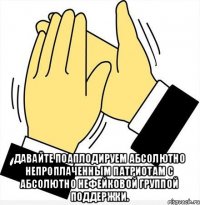  Давайте поаплодируем абсолютно непроплаченным патриотам с абсолютно нефейковой группой поддержки.