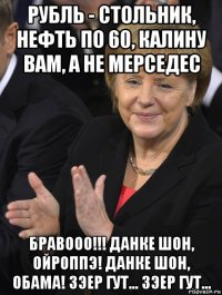 рубль - стольник, нефть по 60, калину вам, а не мерседес бравооо!!! данке шон, ойроппэ! данке шон, обама! зэер гут... зэер гут...