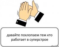 давайте похлопаем тем кто работает в суперстрое