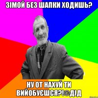 ЗІМОЙ БЕЗ ШАПКИ ХОДИШЬ? НУ ОТ НАХУЙ ТИ ВИЙОБУЄШСЯ?!©ДІД