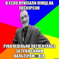 В СЕЛО ПРИЇХАЛИ НІМЦІ,НА ЕКСКУРСІЮ РУКА НЕВІЛЬНО ПОТЯГНУЛАСЬ ЗА ТРОФЄЙНИМ ВАЛЬТЕРОМ©ДІД