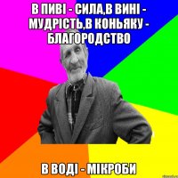 в пиві - сила,в вині - мудрість,в коньяку - благородство в воді - мікроби