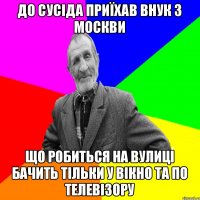 до сусіда приїхав внук з москви що робиться на вулиці бачить тільки у вікно та по телевізору