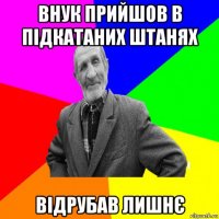 внук прийшов в підкатаних штанях відрубав лишнє