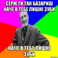 серж ти так базариш наче в тебе лишні зуби наче в тебе лишні зуби