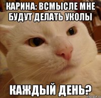 карина: всмысле мне будут делать уколы каждый день?