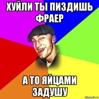 хуйли ты пиздишь фраер а то яйцами задушу