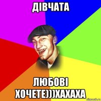 дівчата любові хочете)))хахаха