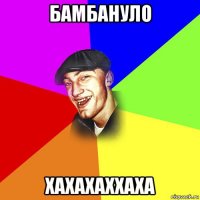 бамбануло хахахаххаха