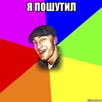 я пошутил 