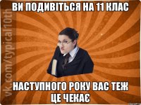 Ви подивіться на 11 клас Наступного року вас теж це чекає