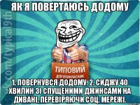 як я повертаюсь додому 1. Повернувся додому. 2. Сиджу 40 хвилин зі спущеними джинсами на дивані, перевіряючи соц. мережі.