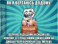 як я вертаюсь додому: вернувся додому и Сиджу 40 хвилин зі спущеними джинсами на дивані, перевіряючи соц. мережі.