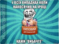 у всіх випадках коли накосячив на уроці кажи:"вибачте"