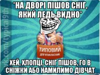 *на дворі пішов сніг, який ледь видно* хей, хлопці, сніг пішов, го в сніжки або намилимо дівчат