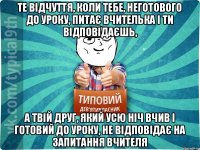 те відчуття, коли тебе, неготового до уроку, питає вчителька і ти відповідаєшь, а твій друг, який усю ніч вчив і готовий до уроку, не відповідає на запитання вчителя