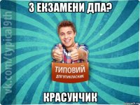 3 екзамени дпа? красунчик