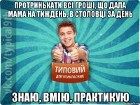 протринькати всі гроші, що дала мама на тиждень, в столовці за день знаю, вмію, практикую