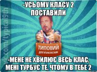 -усьому класу 2 поставили -мене не хвилює весь клас, мені турбує те, чтому в тебе 2