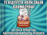 те відчуття, коли забув вдома гроші а в тебе 8 уроків і ще однокласники жлобять позичити