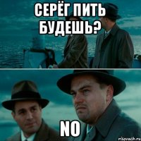 Серёг пить будешь? NO