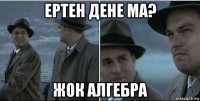 ертен дене ма? жок алгебра