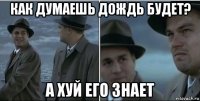 как думаешь дождь будет? а хуй его знает