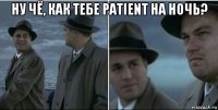 ну чё, как тебе patient на ночь? 