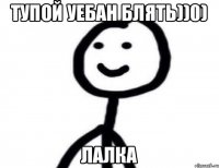 тупой уебан блять))0) лалка