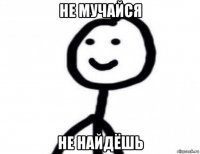 не мучайся не найдёшь