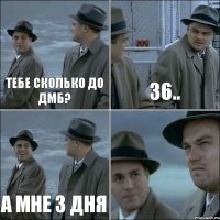 Тебе сколько до ДМБ? 36.. А мне 3 дня 